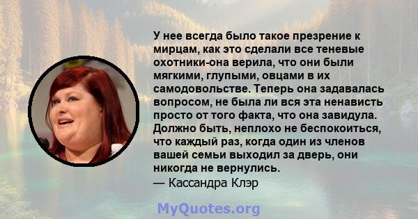 У нее всегда было такое презрение к мирцам, как это сделали все теневые охотники-она верила, что они были мягкими, глупыми, овцами в их самодовольстве. Теперь она задавалась вопросом, не была ли вся эта ненависть просто 