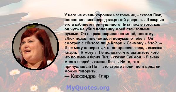 У него не очень хорошее настроение, - сказал Люк, остановившись перед закрытой дверью. - Я закрыл его в кабинете причудливого Пита после того, как он чуть не убил половину моей стаи голыми руками. Он не разговаривал со