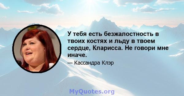 У тебя есть безжалостность в твоих костях и льду в твоем сердце, Кларисса. Не говори мне иначе.