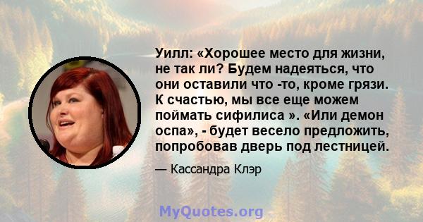 Уилл: «Хорошее место для жизни, не так ли? Будем надеяться, что они оставили что -то, кроме грязи. К счастью, мы все еще можем поймать сифилиса ». «Или демон оспа», - будет весело предложить, попробовав дверь под