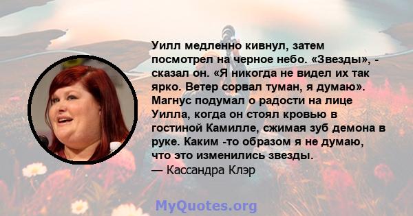 Уилл медленно кивнул, затем посмотрел на черное небо. «Звезды», - сказал он. «Я никогда не видел их так ярко. Ветер сорвал туман, я думаю». Магнус подумал о радости на лице Уилла, когда он стоял кровью в гостиной