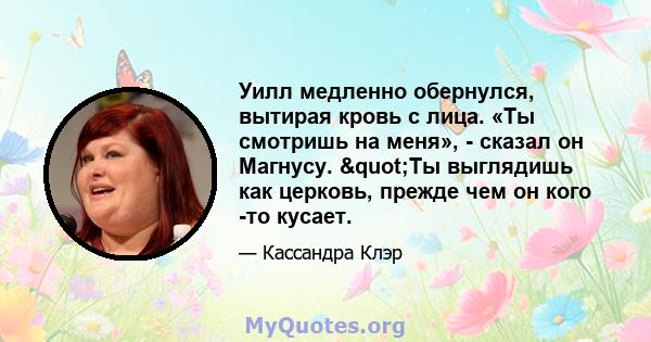 Уилл медленно обернулся, вытирая кровь с лица. «Ты смотришь на меня», - сказал он Магнусу. "Ты выглядишь как церковь, прежде чем он кого -то кусает.