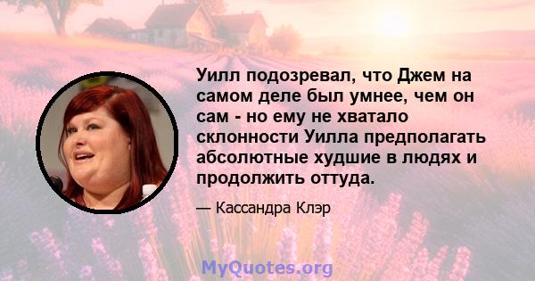 Уилл подозревал, что Джем на самом деле был умнее, чем он сам - но ему не хватало склонности Уилла предполагать абсолютные худшие в людях и продолжить оттуда.