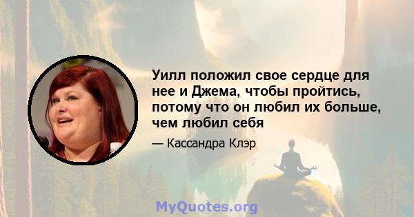 Уилл положил свое сердце для нее и Джема, чтобы пройтись, потому что он любил их больше, чем любил себя