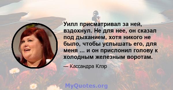 Уилл присматривал за ней, вздохнул. Не для нее, он сказал под дыханием, хотя никого не было, чтобы услышать его, для меня ... и он прислонил голову к холодным железным воротам.