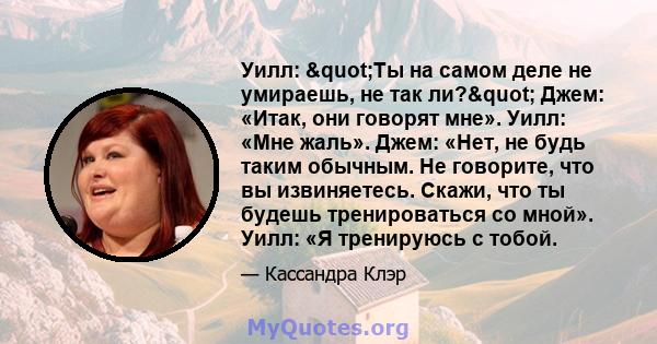 Уилл: "Ты на самом деле не умираешь, не так ли?" Джем: «Итак, они говорят мне». Уилл: «Мне жаль». Джем: «Нет, не будь таким обычным. Не говорите, что вы извиняетесь. Скажи, что ты будешь тренироваться со