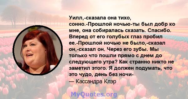 Уилл,-сказала она тихо, сонно.-Прошлой ночью-ты был добр ко мне, она собиралась сказать. Спасибо. Вперед от его голубых глаз пробил ее.-Прошлой ночью не было,-сказал он,-сказал он. Через его зубы. Мы только что пошли