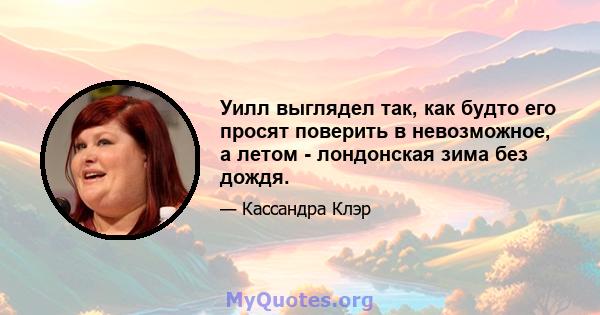 Уилл выглядел так, как будто его просят поверить в невозможное, а летом - лондонская зима без дождя.