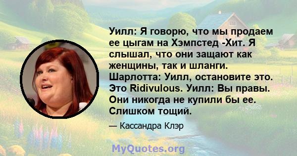 Уилл: Я говорю, что мы продаем ее цыгам на Хэмпстед -Хит. Я слышал, что они защают как женщины, так и шланги. Шарлотта: Уилл, остановите это. Это Ridivulous. Уилл: Вы правы. Они никогда не купили бы ее. Слишком тощий.