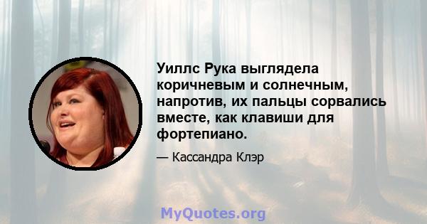 Уиллс Рука выглядела коричневым и солнечным, напротив, их пальцы сорвались вместе, как клавиши для фортепиано.