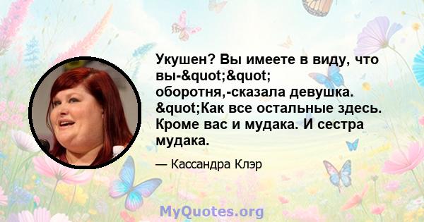 Укушен? Вы имеете в виду, что вы-"" оборотня,-сказала девушка. "Как все остальные здесь. Кроме вас и мудака. И сестра мудака.