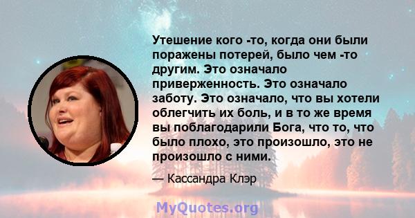 Утешение кого -то, когда они были поражены потерей, было чем -то другим. Это означало приверженность. Это означало заботу. Это означало, что вы хотели облегчить их боль, и в то же время вы поблагодарили Бога, что то,