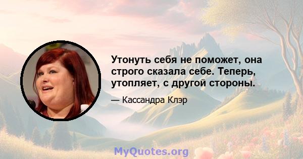 Утонуть себя не поможет, она строго сказала себе. Теперь, утопляет, с другой стороны.