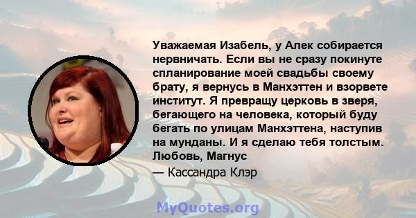 Уважаемая Изабель, у Алек собирается нервничать. Если вы не сразу покинуте спланирование моей свадьбы своему брату, я вернусь в Манхэттен и взорвете институт. Я превращу церковь в зверя, бегающего на человека, который