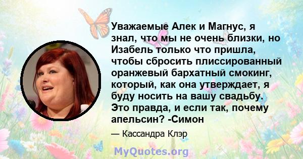 Уважаемые Алек и Магнус, я знал, что мы не очень близки, но Изабель только что пришла, чтобы сбросить плиссированный оранжевый бархатный смокинг, который, как она утверждает, я буду носить на вашу свадьбу. Это правда, и 