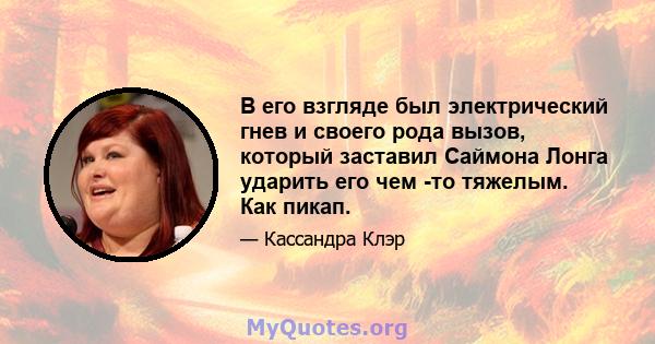 В его взгляде был электрический гнев и своего рода вызов, который заставил Саймона Лонга ударить его чем -то тяжелым. Как пикап.