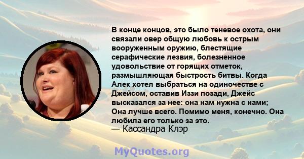 В конце концов, это было теневое охота, они связали овер общую любовь к острым вооруженным оружию, блестящие серафические лезвия, болезненное удовольствие от горящих отметок, размышляющая быстрость битвы. Когда Алек