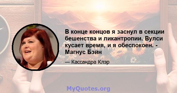 В конце концов я заснул в секции бешенства и ликантропии. Вулси кусает время, и я обеспокоен. - Магнус Бэйн