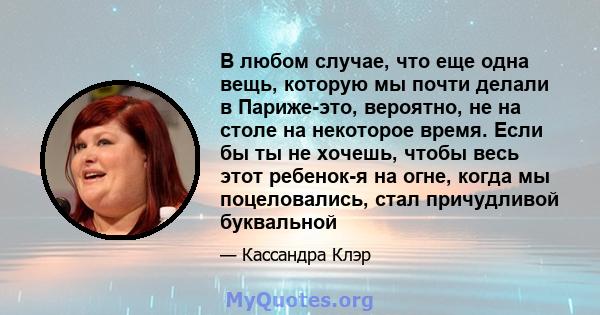 В любом случае, что еще одна вещь, которую мы почти делали в Париже-это, вероятно, не на столе на некоторое время. Если бы ты не хочешь, чтобы весь этот ребенок-я на огне, когда мы поцеловались, стал причудливой