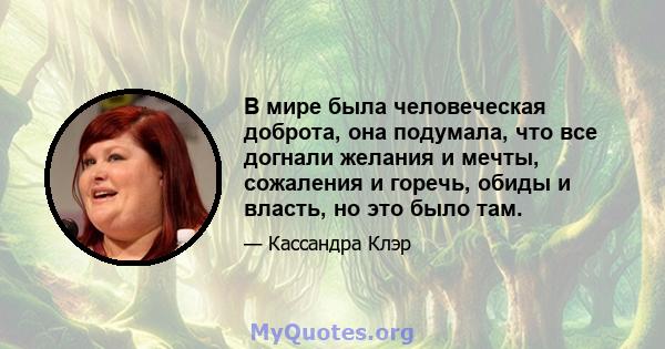 В мире была человеческая доброта, она подумала, что все догнали желания и мечты, сожаления и горечь, обиды и власть, но это было там.