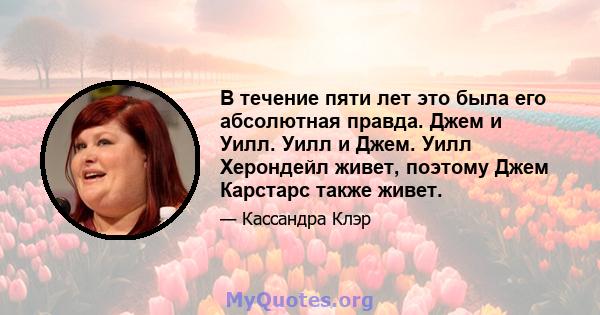 В течение пяти лет это была его абсолютная правда. Джем и Уилл. Уилл и Джем. Уилл Херондейл живет, поэтому Джем Карстарс также живет.