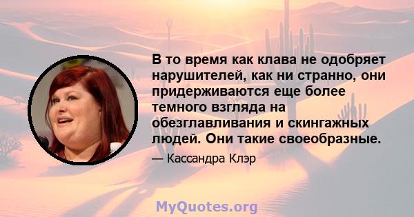 В то время как клава не одобряет нарушителей, как ни странно, они придерживаются еще более темного взгляда на обезглавливания и скингажных людей. Они такие своеобразные.