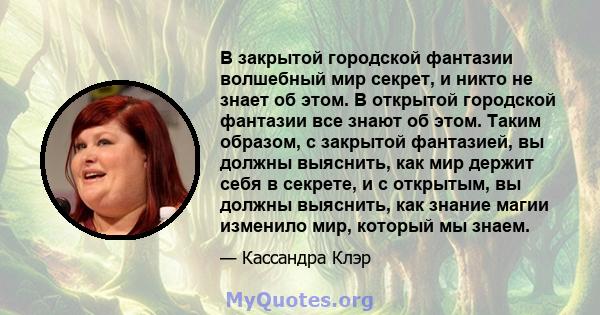 В закрытой городской фантазии волшебный мир секрет, и никто не знает об этом. В открытой городской фантазии все знают об этом. Таким образом, с закрытой фантазией, вы должны выяснить, как мир держит себя в секрете, и с