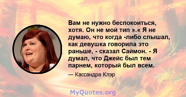 Вам не нужно беспокоиться, хотя. Он не мой тип ».« Я не думаю, что когда -либо слышал, как девушка говорила это раньше, - сказал Саймон. - Я думал, что Джейс был тем парнем, который был всем.