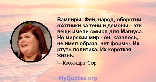 Вампиры, Фей, народ, оборотни, охотники за тени и демоны - эти вещи имели смысл для Магнуса. Но мирский мир - он, казалось, не имел образа, нет формы. Их ртуть политика. Их короткая жизнь.