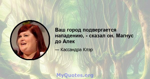 Ваш город подвергается нападению, - сказал он. Магнус до Алек