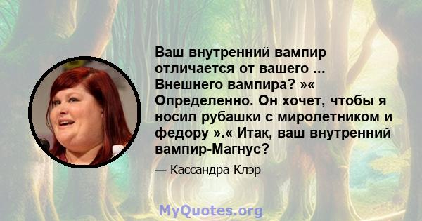 Ваш внутренний вампир отличается от вашего ... Внешнего вампира? »« Определенно. Он хочет, чтобы я носил рубашки с миролетником и федору ».« Итак, ваш внутренний вампир-Магнус?