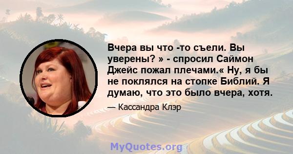 Вчера вы что -то съели. Вы уверены? » - спросил Саймон Джейс пожал плечами.« Ну, я бы не поклялся на стопке Библий. Я думаю, что это было вчера, хотя.