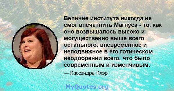 Величие института никогда не смог впечатлить Магнуса - то, как оно возвышалось высоко и могущественно выше всего остального, вневременное и неподвижное в его готическом неодобрении всего, что было современным и