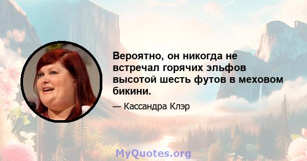 Вероятно, он никогда не встречал горячих эльфов высотой шесть футов в меховом бикини.