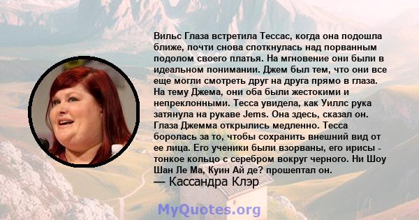 Вильс Глаза встретила Тессас, когда она подошла ближе, почти снова споткнулась над порванным подолом своего платья. На мгновение они были в идеальном понимании. Джем был тем, что они все еще могли смотреть друг на друга 