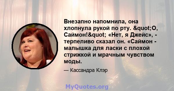 Внезапно напомнила, она хлопнула рукой по рту. "О, Саймон!" «Нет, я Джейс», - терпеливо сказал он. «Саймон - малышка для ласки с плохой стрижкой и мрачным чувством моды.