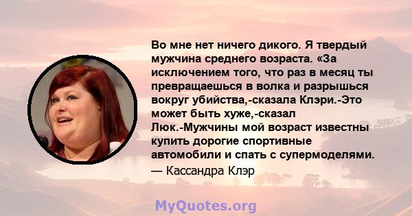 Во мне нет ничего дикого. Я твердый мужчина среднего возраста. «За исключением того, что раз в месяц ты превращаешься в волка и разрышься вокруг убийства,-сказала Клэри.-Это может быть хуже,-сказал Люк.-Мужчины мой