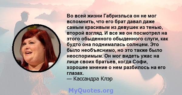 Во всей жизни Габриэльса он не мог вспомнить, что его брат давал даже самым красивым из девушек из тенью, второй взгляд. И все же он посмотрел на этого обыденного обыденного слуги, как будто она поднималась солнцем. Это 