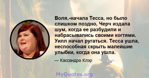 Воля,-начала Тесса, но было слишком поздно, Черч издала шум, когда ее разбудили и набрасывались своими когтями. Уилл начал ругаться. Тесса ушла, неспособная скрыть малейшие улыбки, когда она ушла.