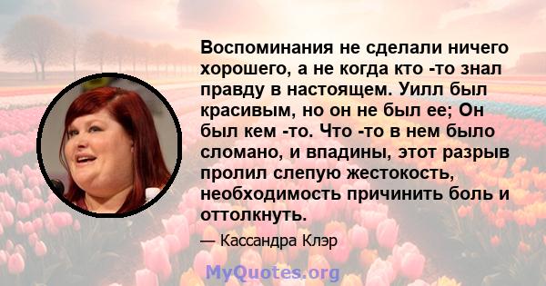 Воспоминания не сделали ничего хорошего, а не когда кто -то знал правду в настоящем. Уилл был красивым, но он не был ее; Он был кем -то. Что -то в нем было сломано, и впадины, этот разрыв пролил слепую жестокость,