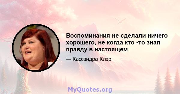 Воспоминания не сделали ничего хорошего, не когда кто -то знал правду в настоящем