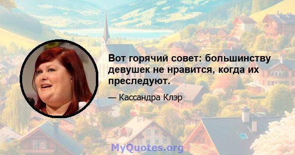 Вот горячий совет: большинству девушек не нравится, когда их преследуют.