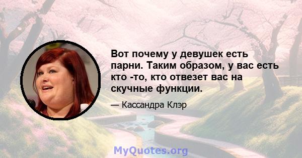 Вот почему у девушек есть парни. Таким образом, у вас есть кто -то, кто отвезет вас на скучные функции.