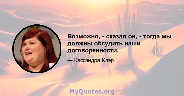 Возможно, - сказал он, - тогда мы должны обсудить наши договоренности.