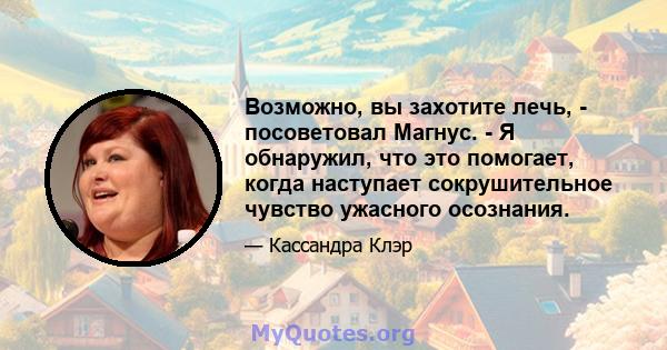 Возможно, вы захотите лечь, - посоветовал Магнус. - Я обнаружил, что это помогает, когда наступает сокрушительное чувство ужасного осознания.