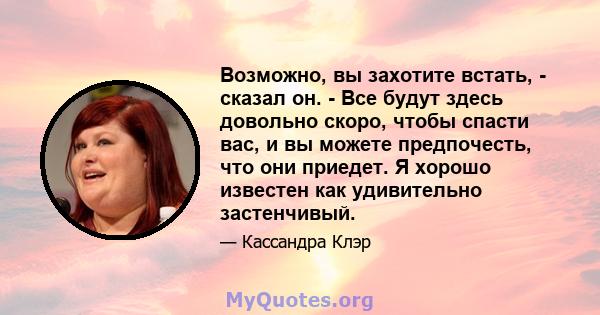 Возможно, вы захотите встать, - сказал он. - Все будут здесь довольно скоро, чтобы спасти вас, и вы можете предпочесть, что они приедет. Я хорошо известен как удивительно застенчивый.