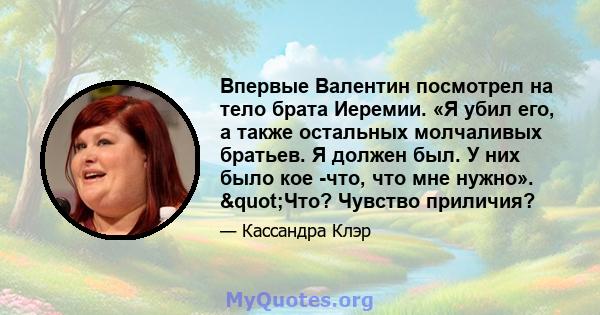 Впервые Валентин посмотрел на тело брата Иеремии. «Я убил его, а также остальных молчаливых братьев. Я должен был. У них было кое -что, что мне нужно». "Что? Чувство приличия?