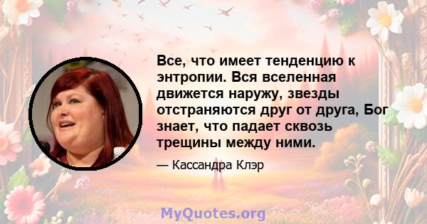 Все, что имеет тенденцию к энтропии. Вся вселенная движется наружу, звезды отстраняются друг от друга, Бог знает, что падает сквозь трещины между ними.