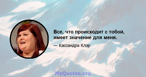 Все, что происходит с тобой, имеет значение для меня.