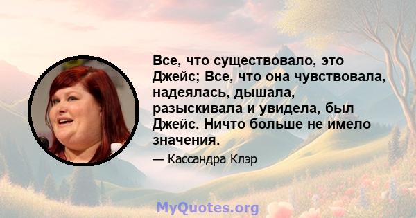 Все, что существовало, это Джейс; Все, что она чувствовала, надеялась, дышала, разыскивала и увидела, был Джейс. Ничто больше не имело значения.